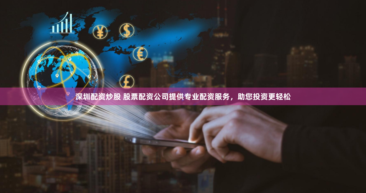 深圳配资炒股 股票配资公司提供专业配资服务，助您投资更轻松