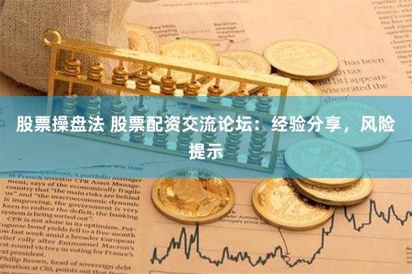 股票操盘法 股票配资交流论坛：经验分享，风险提示