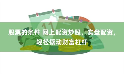 股票的条件 网上配资炒股，实盘配资，轻松撬动财富杠杆