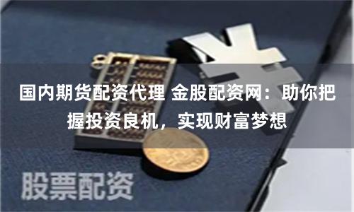 国内期货配资代理 金股配资网：助你把握投资良机，实现财富梦想