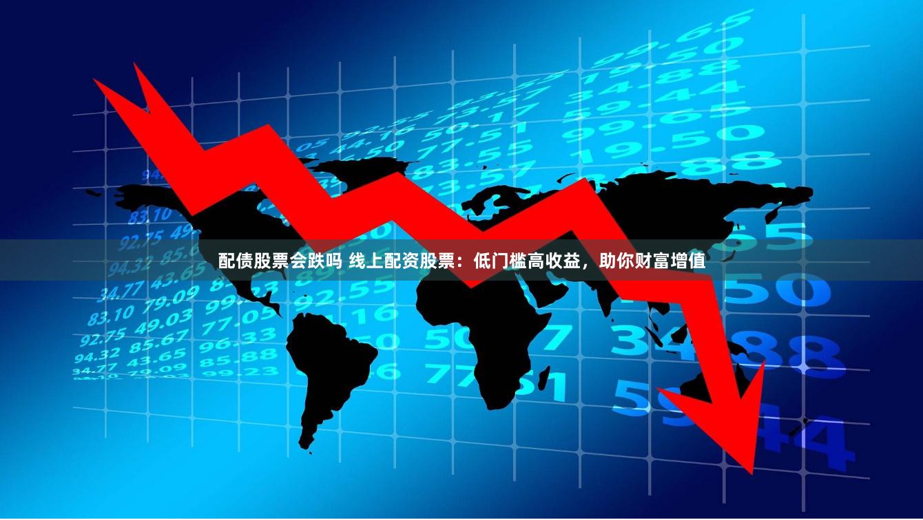 配债股票会跌吗 线上配资股票：低门槛高收益，助你财富增值