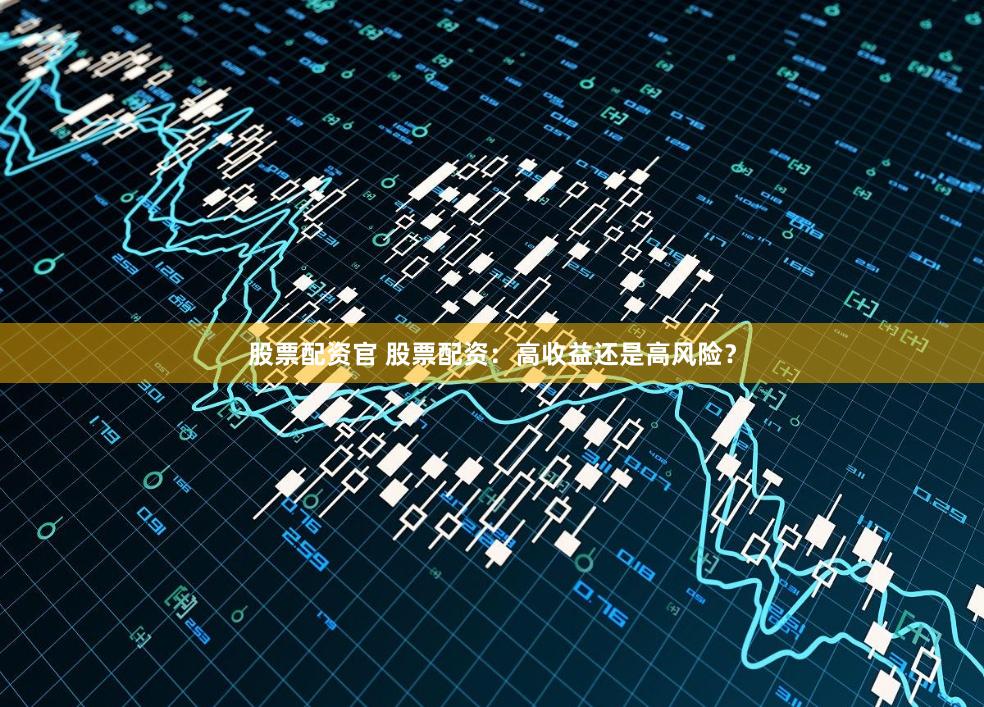 股票配资官 股票配资：高收益还是高风险？