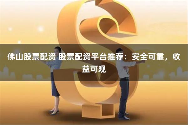 佛山股票配资 股票配资平台推荐：安全可靠，收益可观