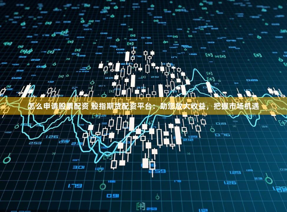 怎么申请股票配资 股指期货配资平台：助您放大收益，把握市场机遇