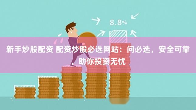 新手炒股配资 配资炒股必选网站：问必选，安全可靠，助你投资无忧