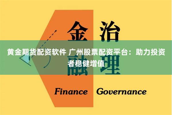 黄金期货配资软件 广州股票配资平台：助力投资者稳健增值