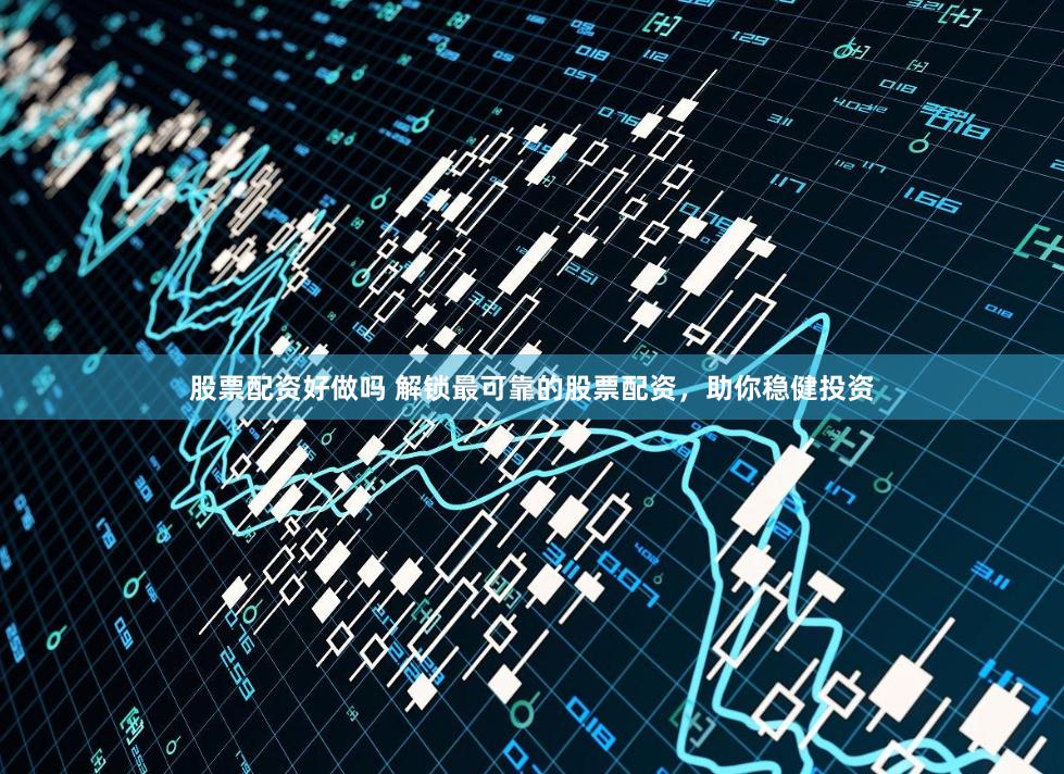 股票配资好做吗 解锁最可靠的股票配资，助你稳健投资