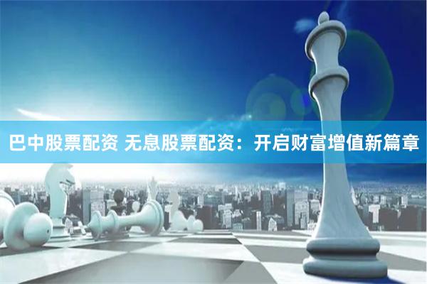 巴中股票配资 无息股票配资：开启财富增值新篇章