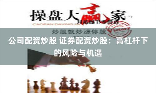 公司配资炒股 证券配资炒股：高杠杆下的风险与机遇