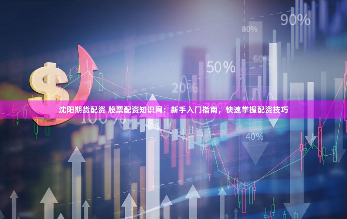 沈阳期货配资 股票配资知识网：新手入门指南，快速掌握配资技巧