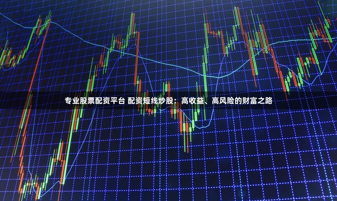 专业股票配资平台 配资短线炒股：高收益、高风险的财富之路