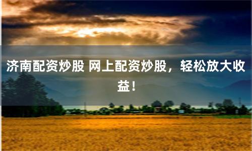 济南配资炒股 网上配资炒股，轻松放大收益！