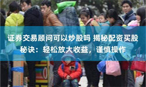 证券交易顾问可以炒股吗 揭秘配资买股秘诀：轻松放大收益，谨慎操作