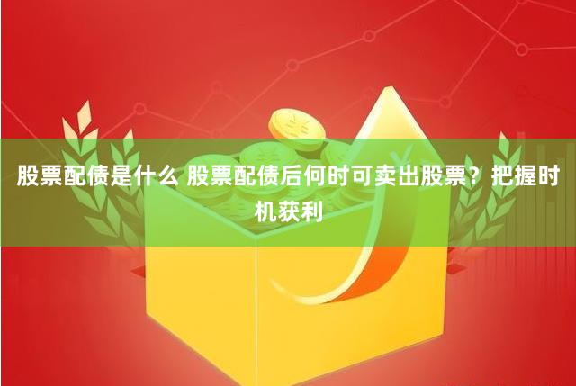 股票配债是什么 股票配债后何时可卖出股票？把握时机获利