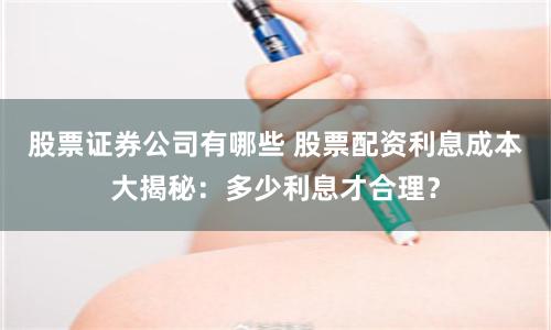 股票证券公司有哪些 股票配资利息成本大揭秘：多少利息才合理？
