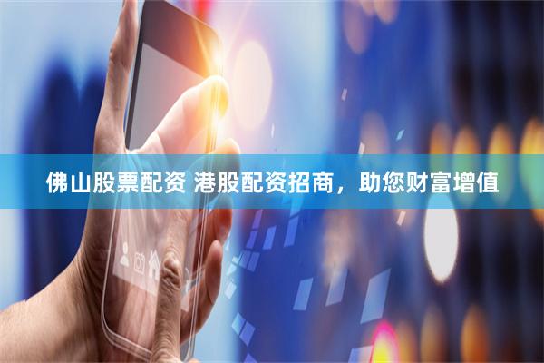 佛山股票配资 港股配资招商，助您财富增值