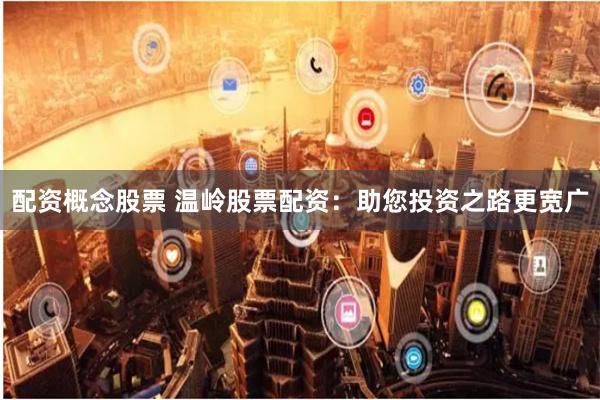 配资概念股票 温岭股票配资：助您投资之路更宽广