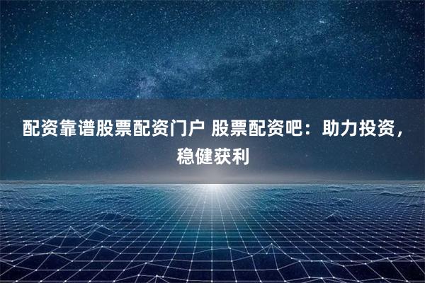 配资靠谱股票配资门户 股票配资吧：助力投资，稳健获利