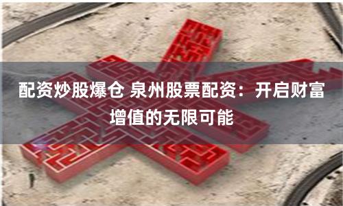 配资炒股爆仓 泉州股票配资：开启财富增值的无限可能