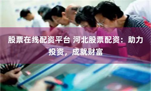 股票在线配资平台 河北股票配资：助力投资，成就财富