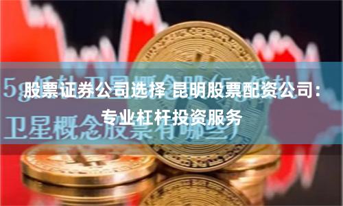 股票证券公司选择 昆明股票配资公司：专业杠杆投资服务