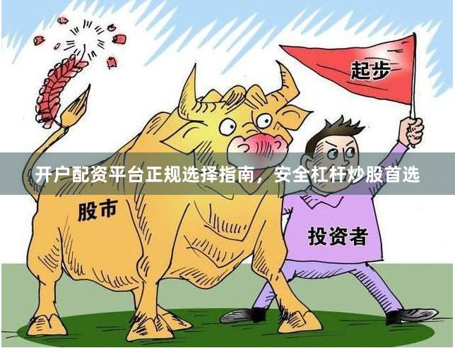 开户配资平台正规选择指南，安全杠杆炒股首选