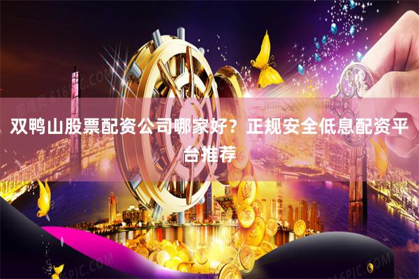 双鸭山股票配资公司哪家好？正规安全低息配资平台推荐