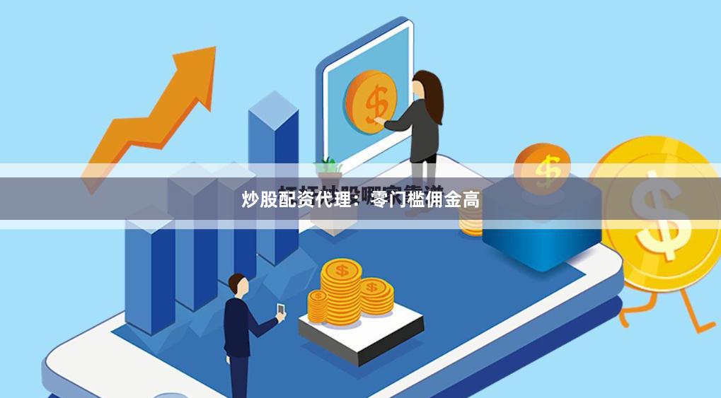 炒股配资代理：零门槛佣金高