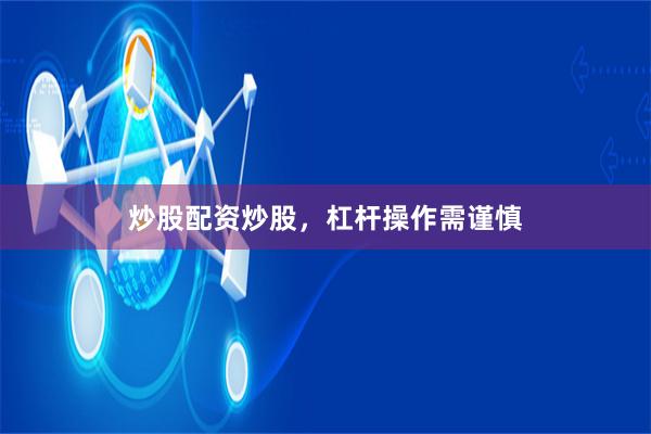 炒股配资炒股，杠杆操作需谨慎