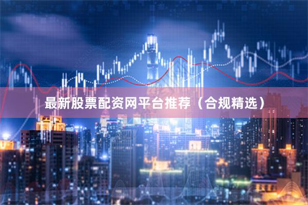 最新股票配资网平台推荐（合规精选）