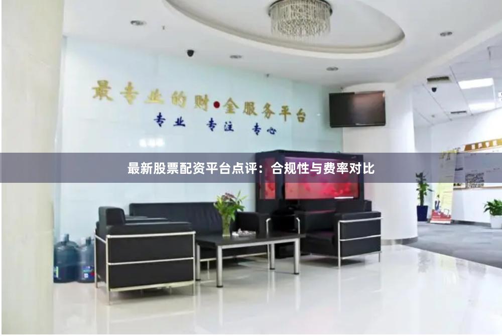 最新股票配资平台点评：合规性与费率对比