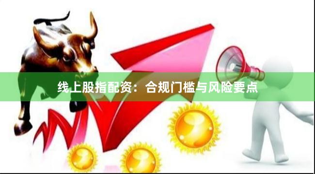 线上股指配资：合规门槛与风险要点