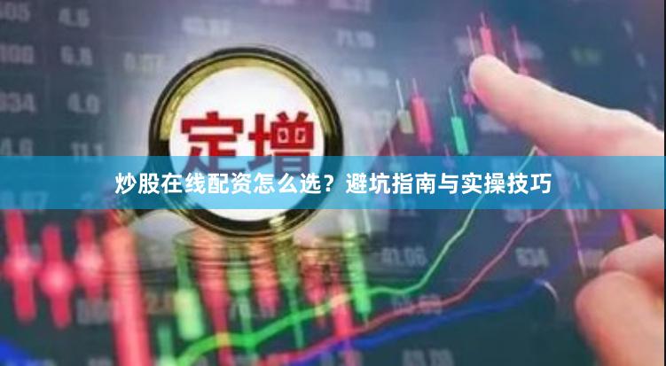 炒股在线配资怎么选？避坑指南与实操技巧